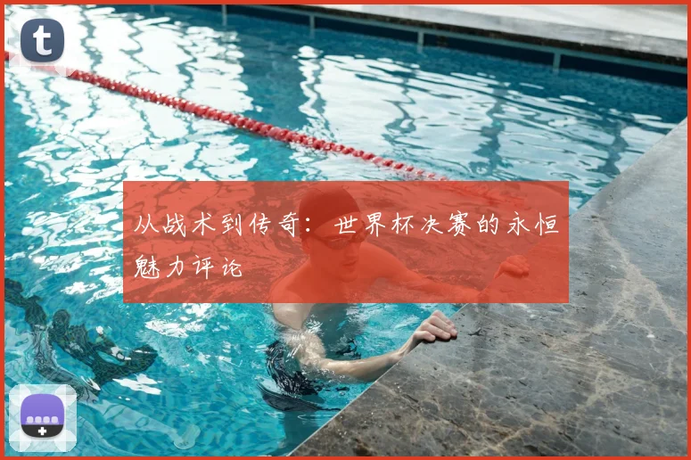 从战术到传奇:世界杯决赛的永恒魅力评论