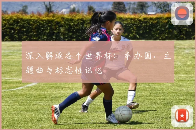 深入解读各个世界杯：举办国、主题曲与标志性记忆