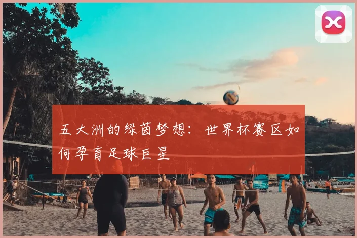 五大洲的绿茵梦想：世界杯赛区如何孕育足球巨星