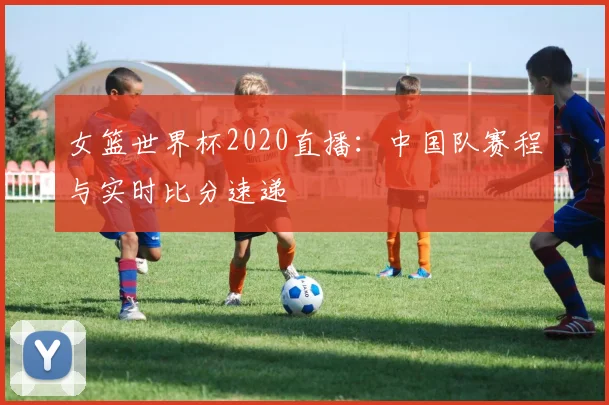 女篮世界杯2020直播：中国队赛程与实时比分速递