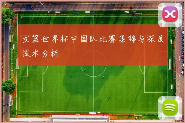 女篮世界杯中国队比赛集锦与深度技术分析