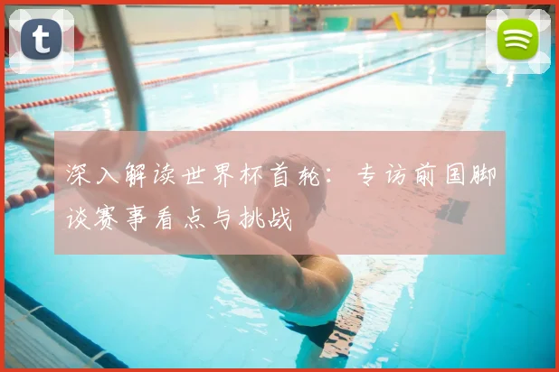 深入解读世界杯首轮：专访前国脚谈赛事看点与挑战