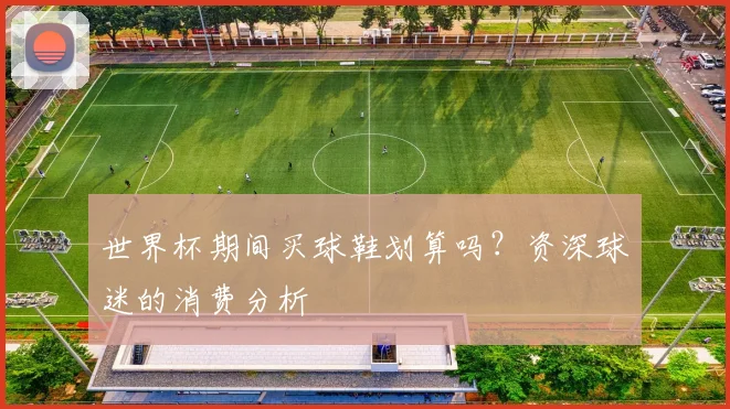 世界杯期间买球鞋划算吗？资深球迷的消费分析