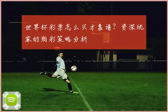 世界杯彩票怎么买才靠谱？资深玩家的购彩策略分析