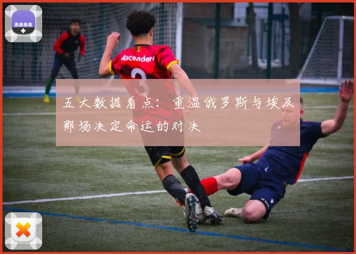 五大数据看点：重温俄罗斯与埃及那场决定命运的对决
