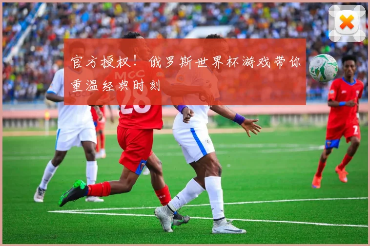 官方授权！俄罗斯世界杯游戏带你重温经典时刻