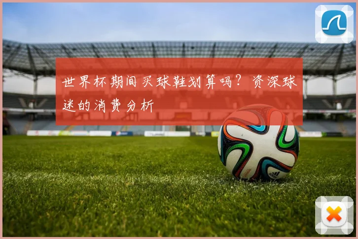世界杯期间买球鞋划算吗？资深球迷的消费分析