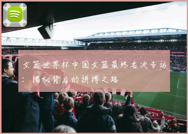 女篮世界杯中国女篮最终名次专访：揭秘背后的拼搏之路