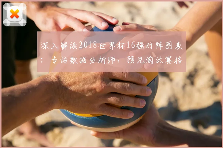 深入解读2018世界杯16强对阵图表：专访数据分析师，预见淘汰赛格局