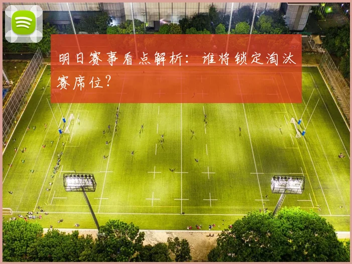 明日赛事看点解析：谁将锁定淘汰赛席位？
