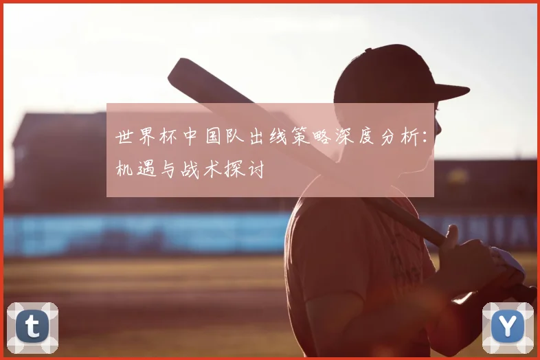 世界杯中国队出线策略深度分析:机遇与战术探讨