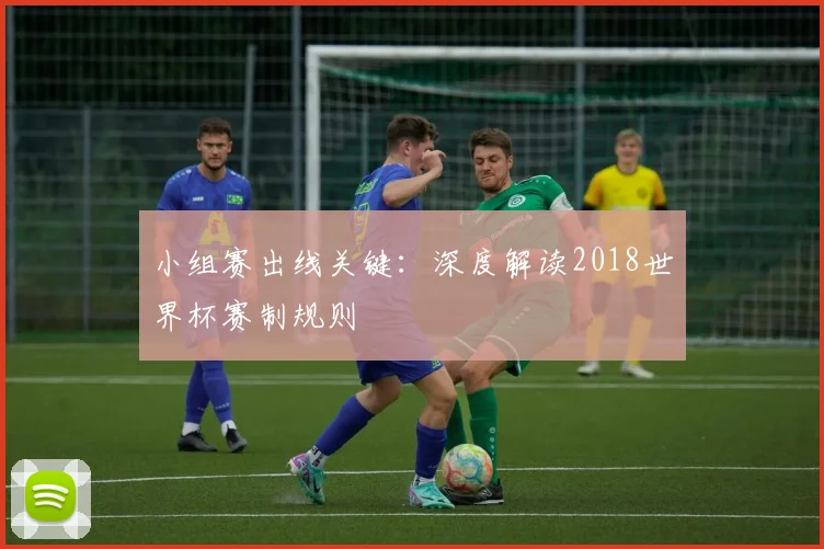 小组赛出线关键:深度解读2018世界杯赛制规则