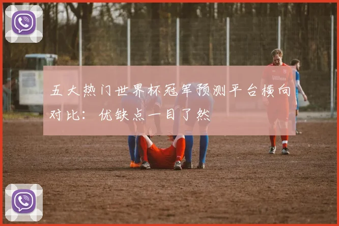 五大热门世界杯冠军预测平台横向对比：优缺点一目了然