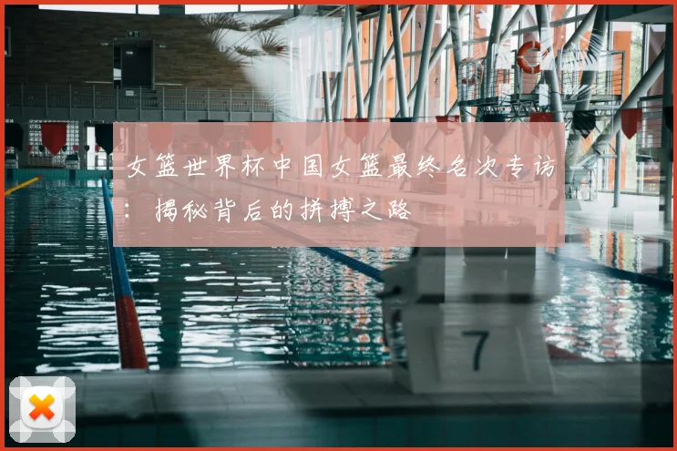 女篮世界杯中国女篮最终名次专访：揭秘背后的拼搏之路