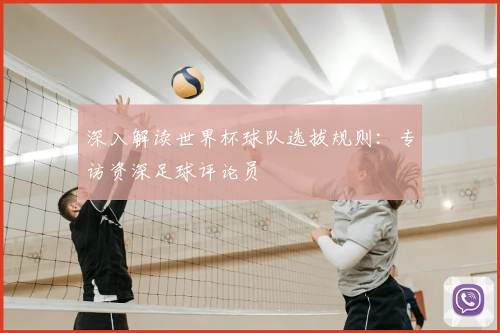 深入解读世界杯球队选拔规则：专访资深足球评论员