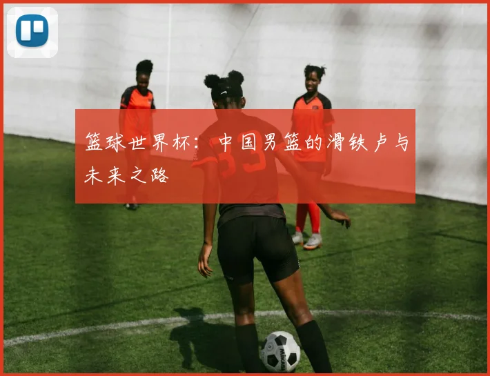 篮球世界杯：中国男篮的滑铁卢与未来之路