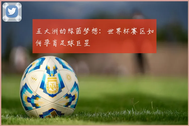 五大洲的绿茵梦想：世界杯赛区如何孕育足球巨星
