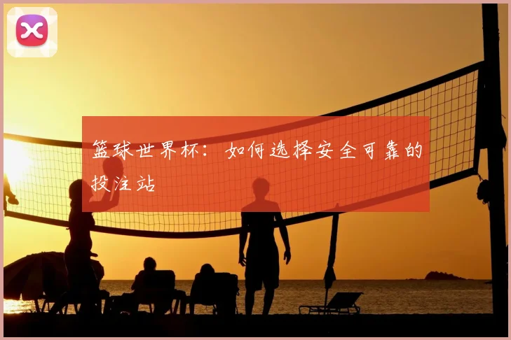 篮球世界杯：如何选择安全可靠的投注站