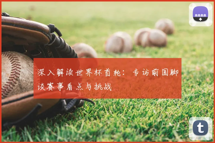 深入解读世界杯首轮：专访前国脚谈赛事看点与挑战