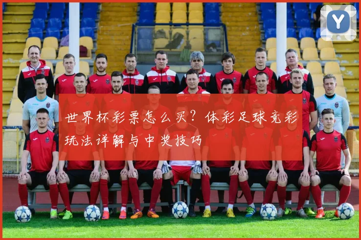 世界杯彩票怎么买？体彩足球竞彩玩法详解与中奖技巧