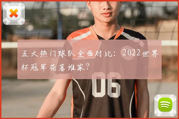 五大热门球队全面对比：2022世界杯冠军花落谁家？