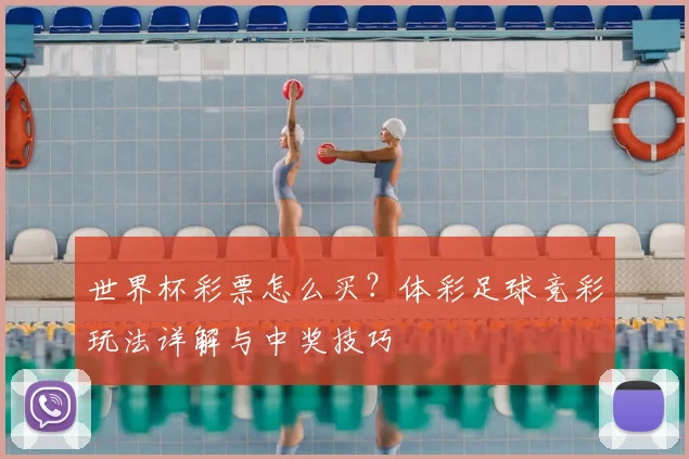 世界杯彩票怎么买？体彩足球竞彩玩法详解与中奖技巧