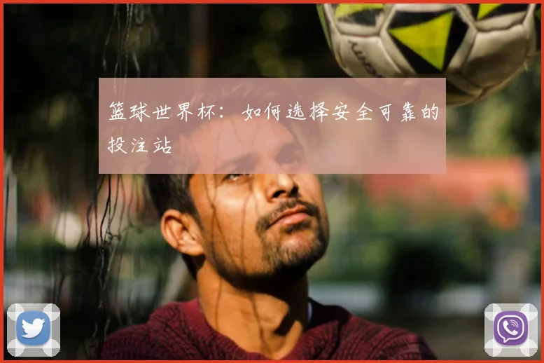 篮球世界杯：如何选择安全可靠的投注站