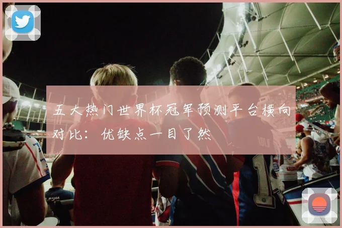 五大热门世界杯冠军预测平台横向对比：优缺点一目了然