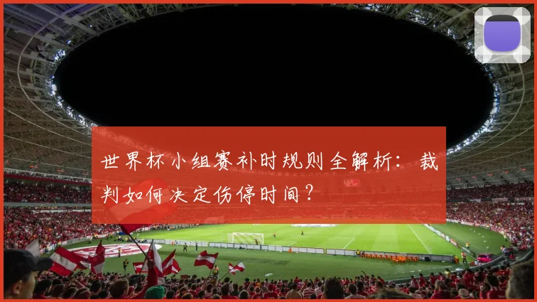 世界杯小组赛补时规则全解析：裁判如何决定伤停时间？